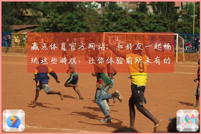 赢点体育官方网站：和好友一起畅玩这些游戏，让你体验前所未有的乐趣与技巧提升！