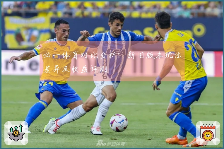 必一体育对比分析：新旧版本玩法差异及收益评测