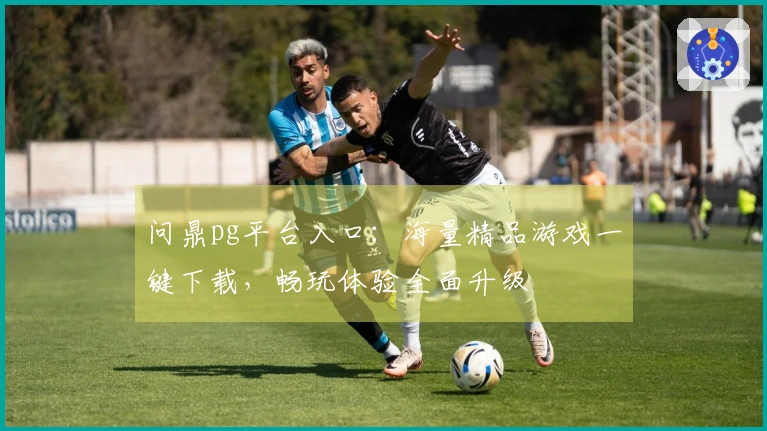 问鼎pg平台入口：海量精品游戏一键下载，畅玩体验全面升级