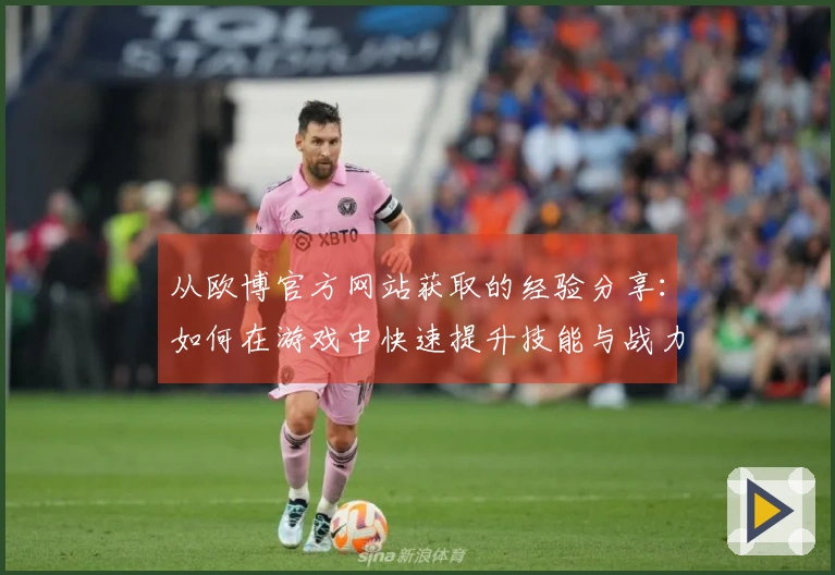 从欧博官方网站获取的经验分享：如何在游戏中快速提升技能与战力