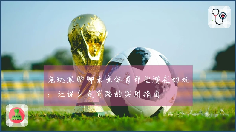 老玩家聊聊乐竞体育那些潜在的坑，让你少走弯路的实用指南