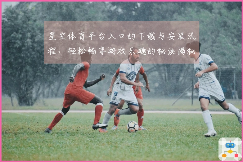 星空体育平台入口的下载与安装流程，轻松畅享游戏乐趣的秘诀揭秘