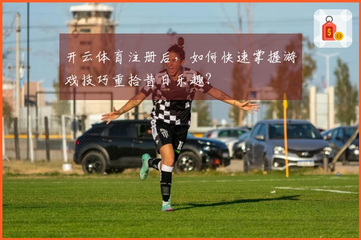 开云体育注册后，如何快速掌握游戏技巧重拾昔日乐趣？