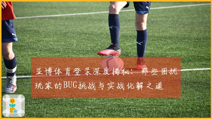 亚博体育登录深度揭秘：那些困扰玩家的BUG挑战与实战化解之道