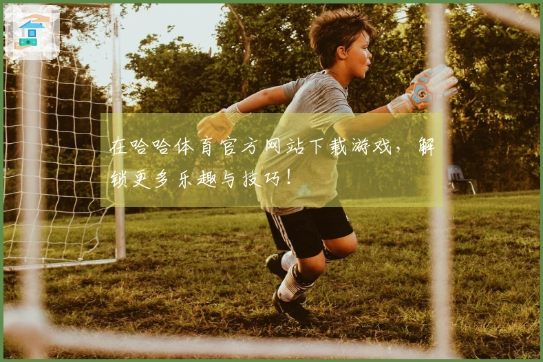在哈哈体育官方网站下载游戏，解锁更多乐趣与技巧！