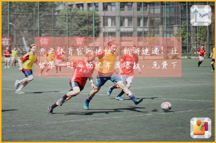 开云体育官网地址：新游速递！让你第一时间畅玩年度爆款，免费下载体验飞起！