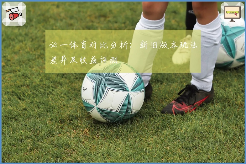 必一体育对比分析：新旧版本玩法差异及收益评测