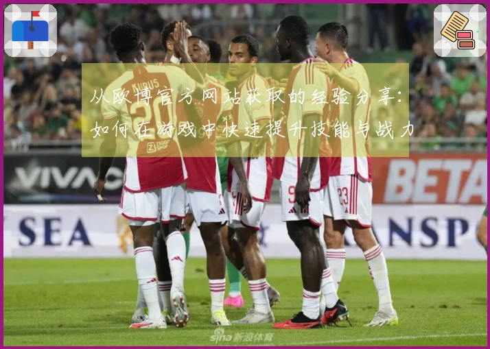 从欧博官方网站获取的经验分享：如何在游戏中快速提升技能与战力