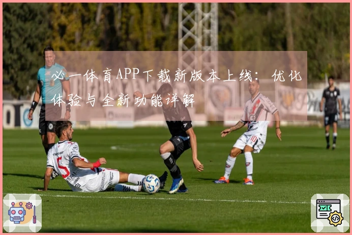 必一体育APP下载新版本上线：优化体验与全新功能详解