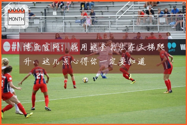 博鱼官网：我用这套打法在天梯爬升，这几点心得你一定要知道