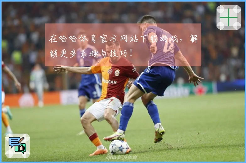 在哈哈体育官方网站下载游戏，解锁更多乐趣与技巧！