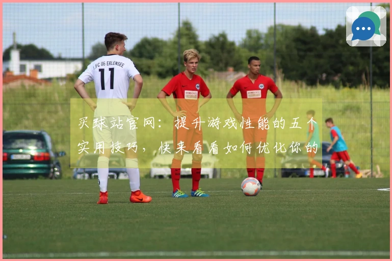 买球站官网：提升游戏性能的五个实用技巧，快来看看如何优化你的体验！