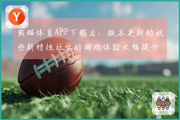 熊猫体育APP下载后，版本更新的这些新特性让你的游戏体验大幅提升！