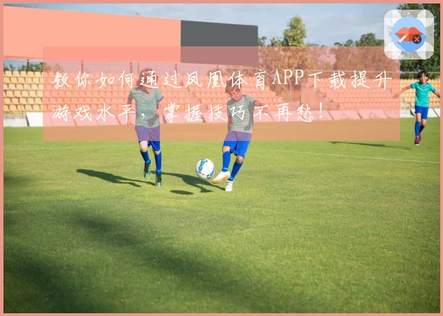教你如何通过凤凰体育APP下载提升游戏水平，掌握技巧不再愁！