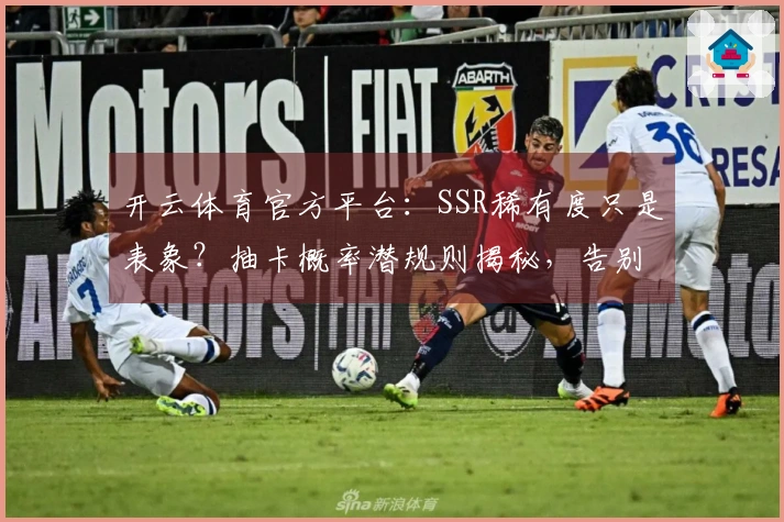 开云体育官方平台：SSR稀有度只是表象？抽卡概率潜规则揭秘，告别非洲大酋长！