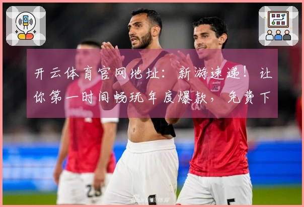 开云体育官网地址：新游速递！让你第一时间畅玩年度爆款，免费下载体验飞起！