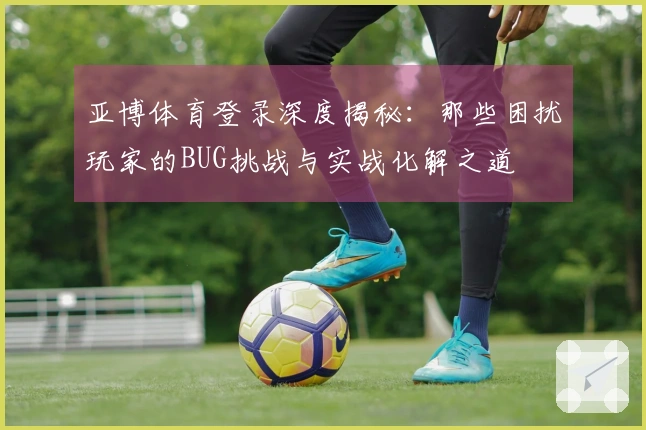 亚博体育登录深度揭秘：那些困扰玩家的BUG挑战与实战化解之道