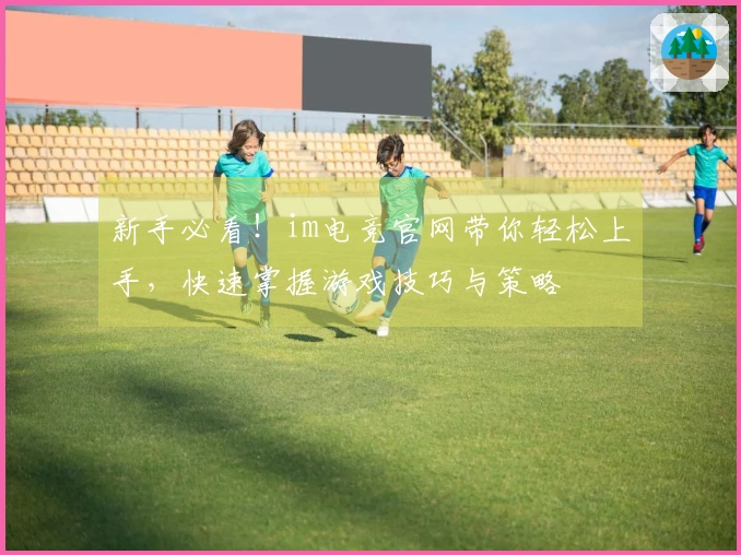 新手必看！im电竞官网带你轻松上手，快速掌握游戏技巧与策略