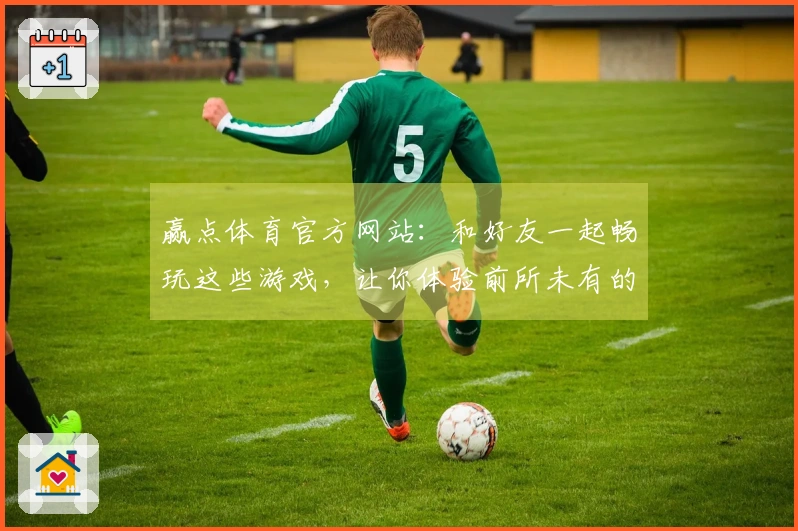 赢点体育官方网站：和好友一起畅玩这些游戏，让你体验前所未有的乐趣与技巧提升！