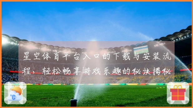 星空体育平台入口的下载与安装流程，轻松畅享游戏乐趣的秘诀揭秘