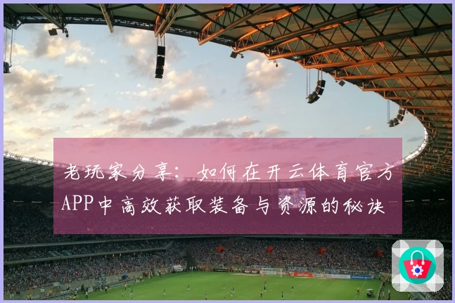 老玩家分享：如何在开云体育官方APP中高效获取装备与资源的秘诀
