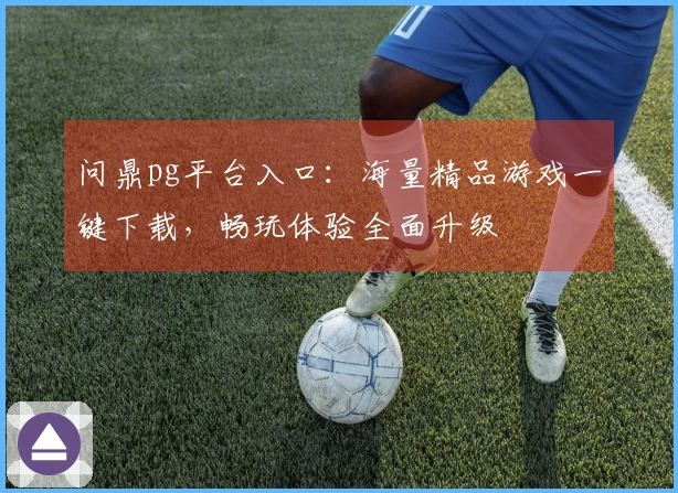 问鼎pg平台入口：海量精品游戏一键下载，畅玩体验全面升级